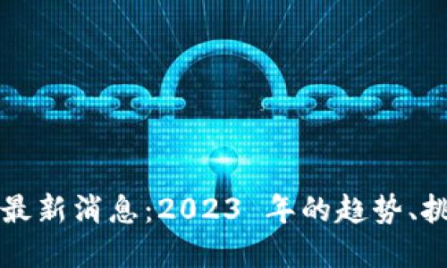 数字货币最新消息：2023 年的趋势、挑战与展望
